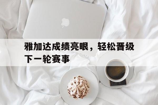 雅加达成绩亮眼，轻松晋级下一轮赛事的简单介绍